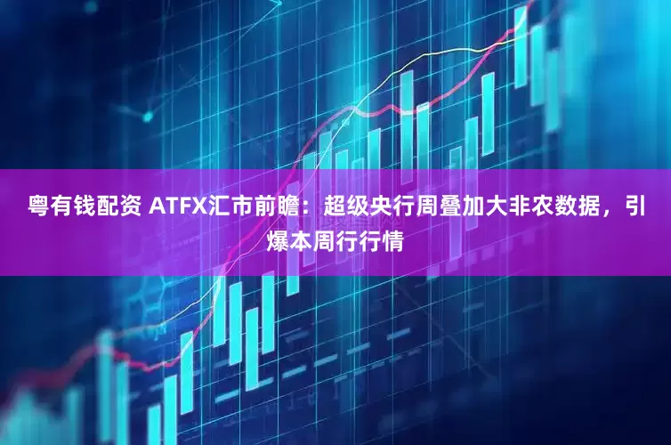 粤有钱配资 ATFX汇市前瞻：超级央行周叠加大非农数据，引爆本周行行情