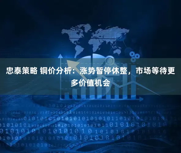 忠泰策略 铜价分析：涨势暂停休整，市场等待更多价值机会