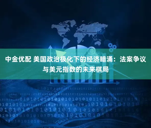 中金优配 美国政治极化下的经济暗涌：法案争议与美元指数的未来棋局