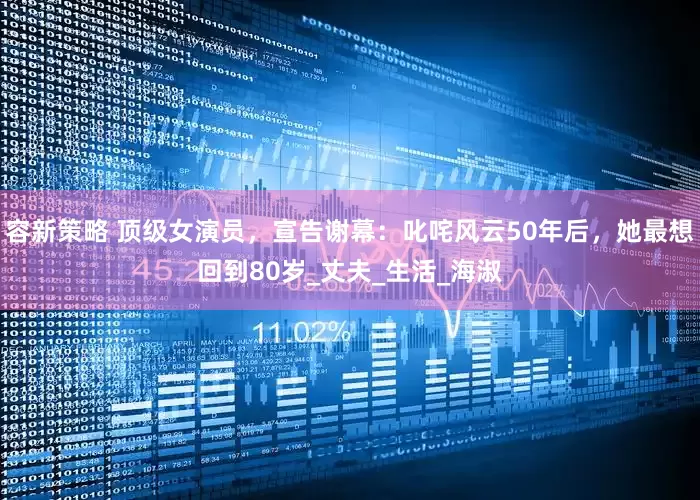 容新策略 顶级女演员，宣告谢幕：叱咤风云50年后，她最想回到80岁_丈夫_生活_海淑