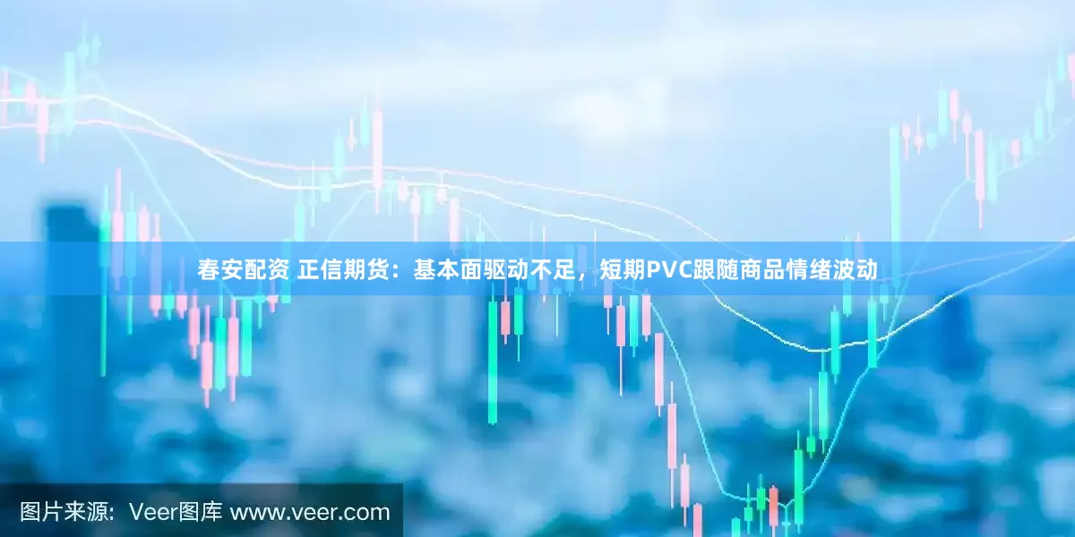 春安配资 正信期货：基本面驱动不足，短期PVC跟随商品情绪波动