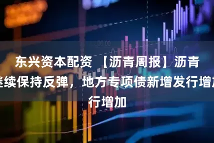 东兴资本配资 【沥青周报】沥青继续保持反弹，地方专项债新增发行增加