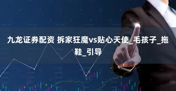 九龙证券配资 拆家狂魔vs贴心天使_毛孩子_拖鞋_引导