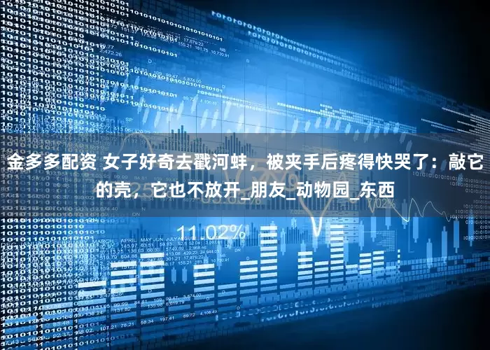 金多多配资 女子好奇去戳河蚌，被夹手后疼得快哭了：敲它的壳，它也不放开_朋友_动物园_东西