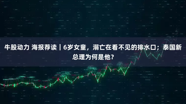 牛股动力 海报荐读｜6岁女童，溺亡在看不见的排水口；泰国新总理为何是他？