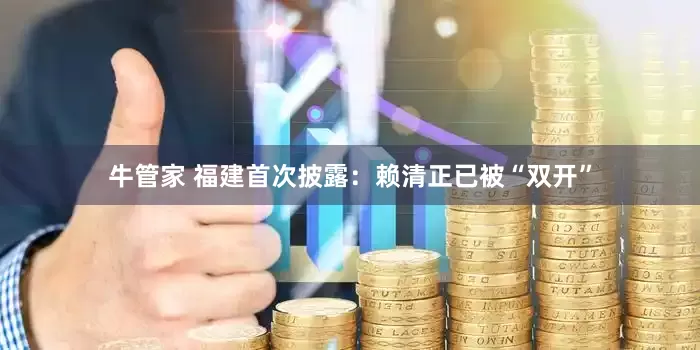 牛管家 福建首次披露：赖清正已被“双开”