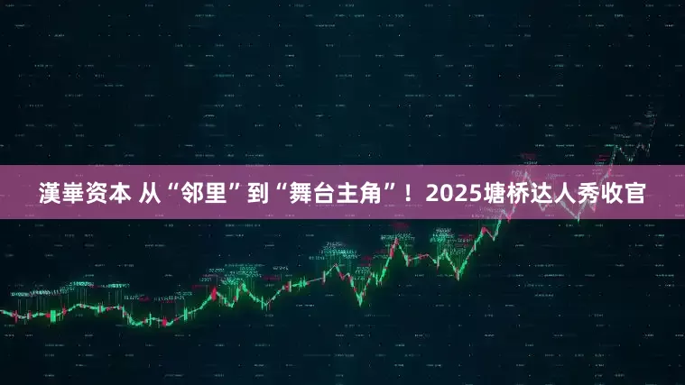 漢崋资本 从“邻里”到“舞台主角”！2025塘桥达人秀收官