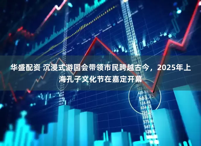 华盛配资 沉浸式游园会带领市民跨越古今，2025年上海孔子文化节在嘉定开幕
