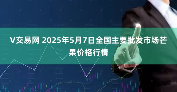 V交易网 2025年5月7日全国主要批发市场芒果价格行情