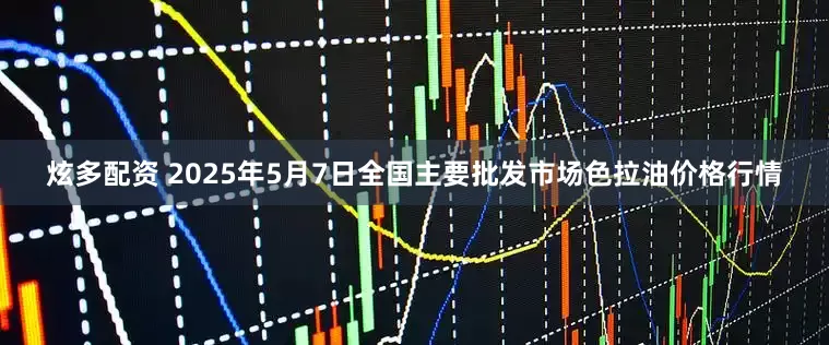 炫多配资 2025年5月7日全国主要批发市场色拉油价格行情