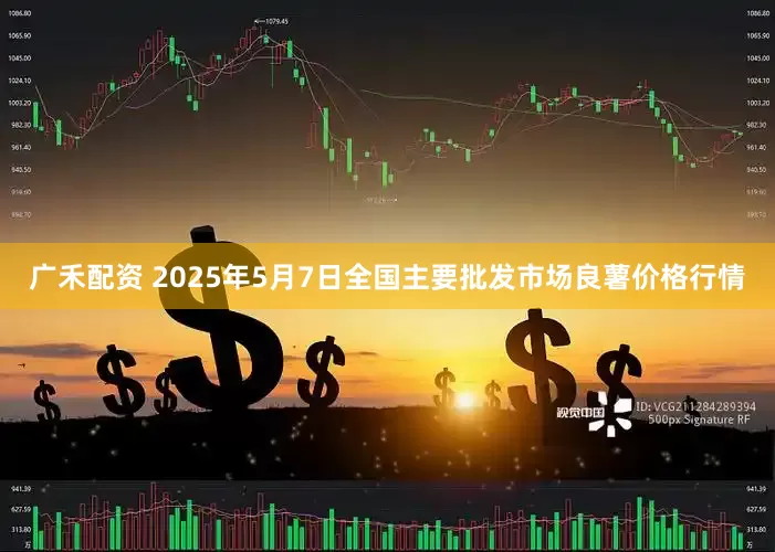 广禾配资 2025年5月7日全国主要批发市场良薯价格行情