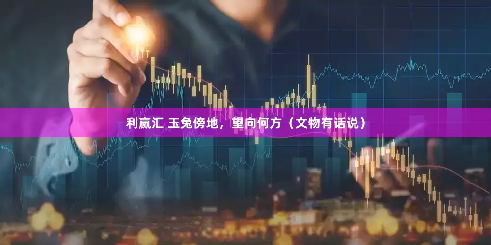 利赢汇 玉兔傍地，望向何方（文物有话说）