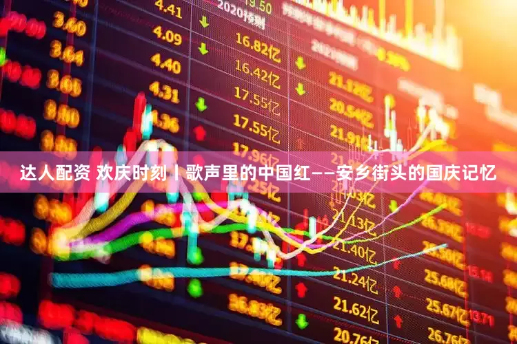 达人配资 欢庆时刻丨歌声里的中国红——安乡街头的国庆记忆
