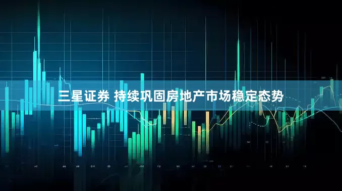 三星证券 持续巩固房地产市场稳定态势