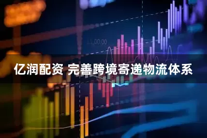 亿润配资 完善跨境寄递物流体系