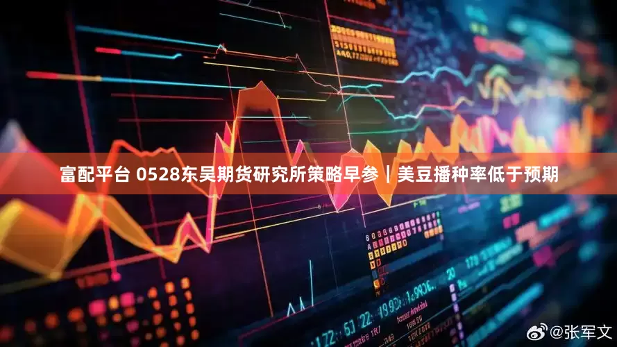 富配平台 0528东吴期货研究所策略早参｜美豆播种率低于预期