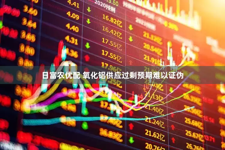日富农优配 氧化铝供应过剩预期难以证伪