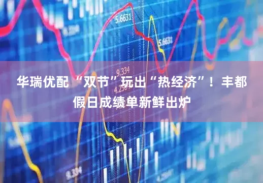 华瑞优配 “双节”玩出“热经济”！丰都假日成绩单新鲜出炉