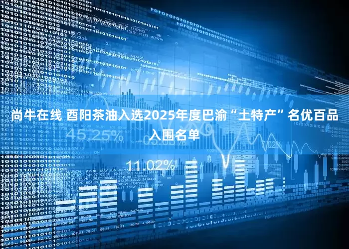 尚牛在线 酉阳茶油入选2025年度巴渝“土特产”名优百品入围名单