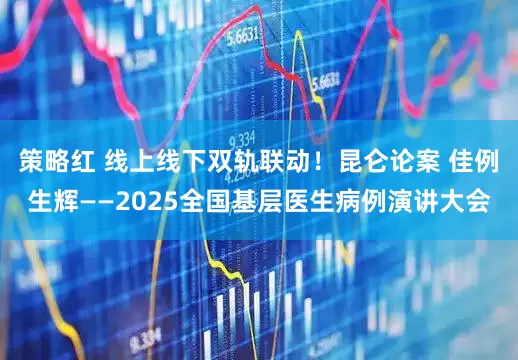 策略红 线上线下双轨联动!昆仑论案 佳例生辉——2025全国基层医生病例演讲大会