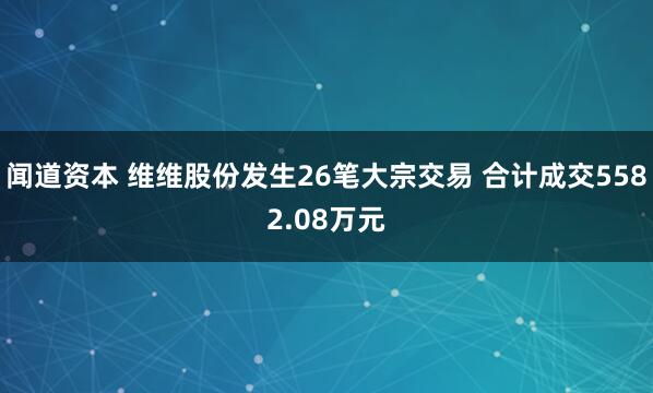 闻道资本 维维股份发生26笔大宗交易 合计成交5582.08万元