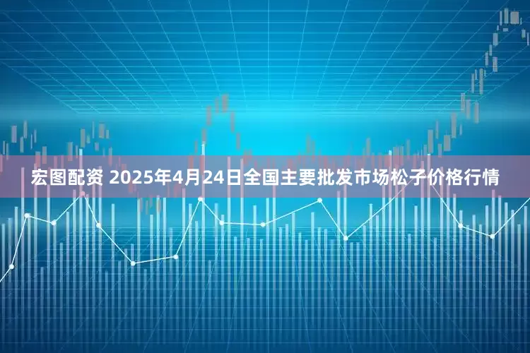 宏图配资 2025年4月24日全国主要批发市场松子价格行情