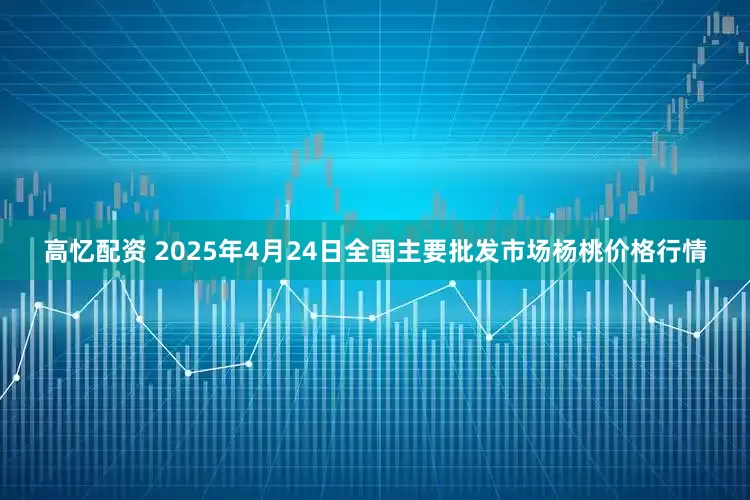 高忆配资 2025年4月24日全国主要批发市场杨桃价格行情
