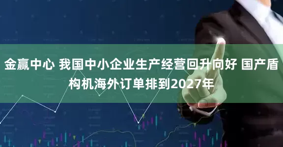 金赢中心 我国中小企业生产经营回升向好 国产盾构机海外订单排到2027年