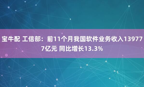 宝牛配 工信部：前11个月我国软件业务收入139777亿元 同比增长13.3%
