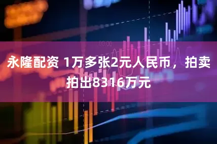 永隆配资 1万多张2元人民币，拍卖拍出8316万元