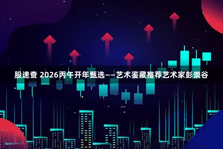 股速查 2026丙午开年甄选——艺术鉴藏推荐艺术家彭崇谷