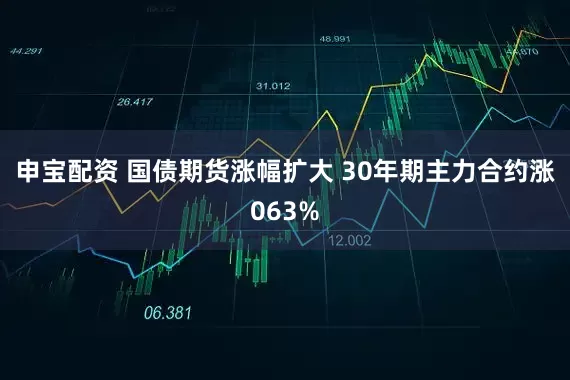 申宝配资 国债期货涨幅扩大 30年期主力合约涨063%