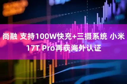 尚融 支持100W快充+三摄系统 小米17T Pro再获海外认证