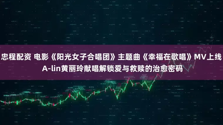 忠程配资 电影《阳光女子合唱团》主题曲《幸福在歌唱》MV上线 A-lin黄丽玲献唱解锁爱与救赎的治愈密码