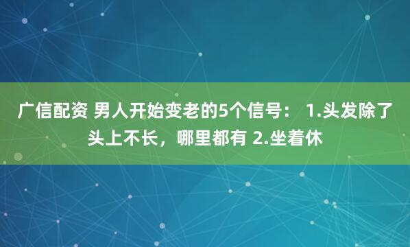 广信配资 男人开始变老的5个信号： 1.头发除了头上不长，哪里都有 2.坐着休