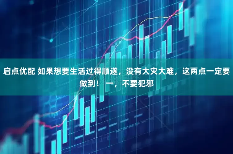 启点优配 如果想要生活过得顺遂，没有大灾大难，这两点一定要做到！ 一，不要犯邪