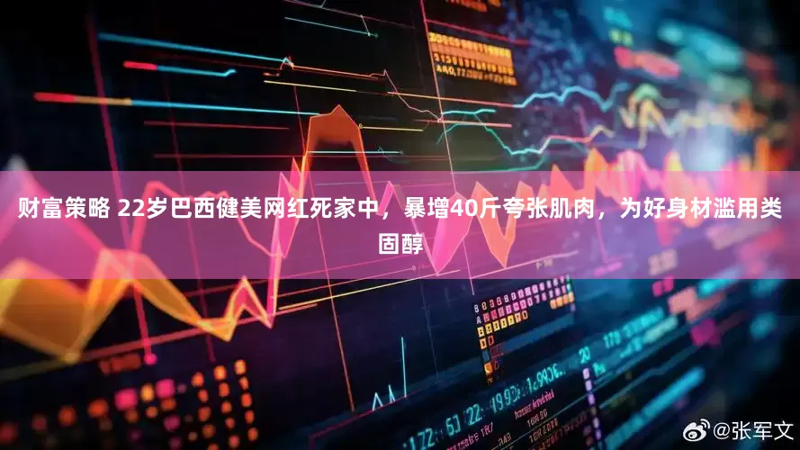 财富策略 22岁巴西健美网红死家中，暴增40斤夸张肌肉，为好身材滥用类固醇