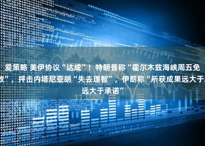 爱策略 美伊协议“达成”！特朗普称“霍尔木兹海峡周五免费开放”，抨击内塔尼亚胡“失去理智”，伊朗称“所获成果远大于承诺”