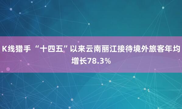K线猎手 “十四五”以来云南丽江接待境外旅客年均增长78.3%