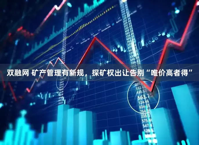 双融网 矿产管理有新规，探矿权出让告别“唯价高者得”