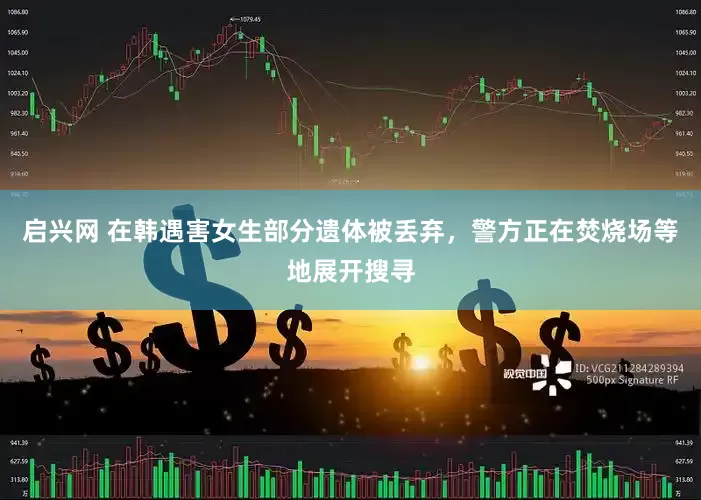 启兴网 在韩遇害女生部分遗体被丢弃，警方正在焚烧场等地展开搜寻