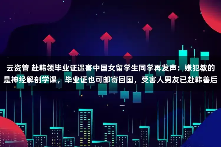 云资管 赴韩领毕业证遇害中国女留学生同学再发声:嫌犯教的是神经解剖学课,毕业证也可邮寄回国,受害人男友已赴韩善后
