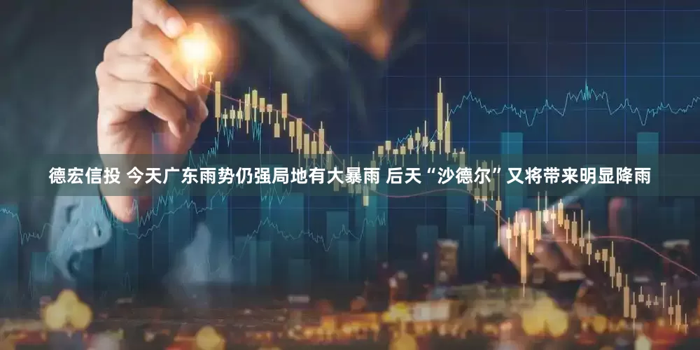 德宏信投 今天广东雨势仍强局地有大暴雨 后天“沙德尔”又将带来明显降雨