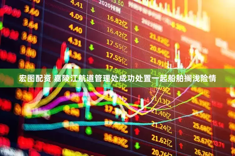 宏图配资 嘉陵江航道管理处成功处置一起船舶搁浅险情