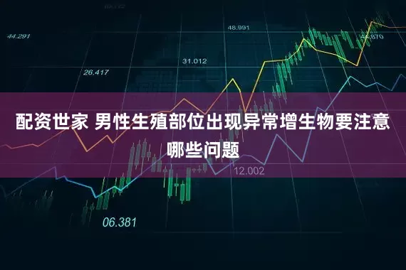 配资世家 男性生殖部位出现异常增生物要注意哪些问题