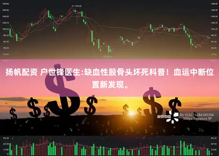 扬帆配资 户世锋医生:缺血性股骨头坏死科普！血运中断位置新发现。