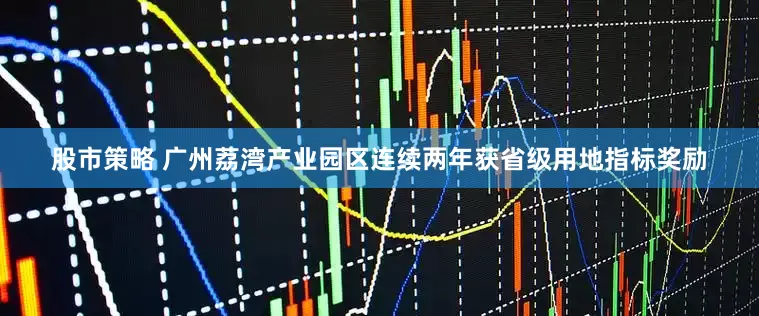 股市策略 广州荔湾产业园区连续两年获省级用地指标奖励