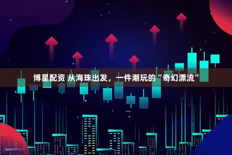 博星配资 从海珠出发，一件潮玩的“奇幻漂流”